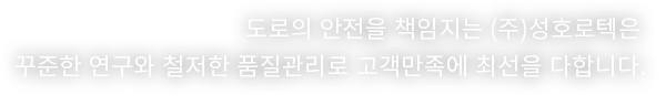 도로의 안전을 책임지는 (주)성호로텍은 꾸준한 연구와 철저한 품질관리로 고객만족에 최선을 다합니다.